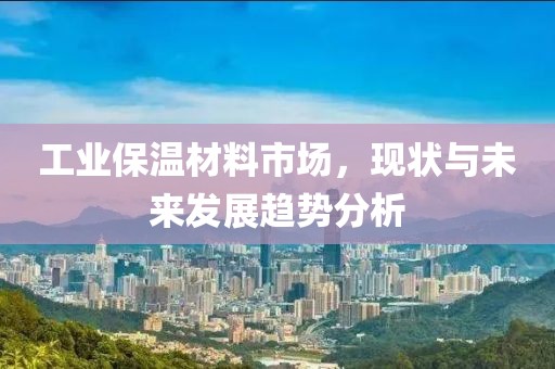工业保温材料市场，现状与未来发展趋势分析
