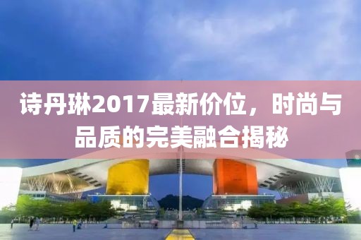 诗丹琳2017最新价位，时尚与品质的完美融合揭秘