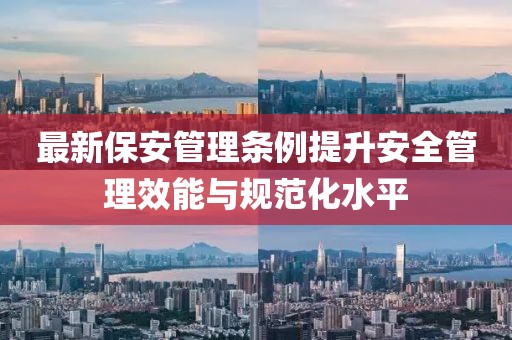 最新保安管理条例提升安全管理效能与规范化水平