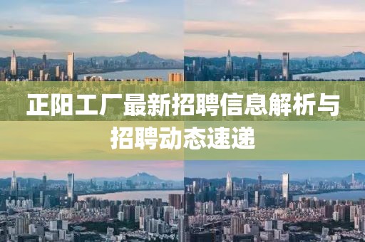 正阳工厂最新招聘信息解析与招聘动态速递