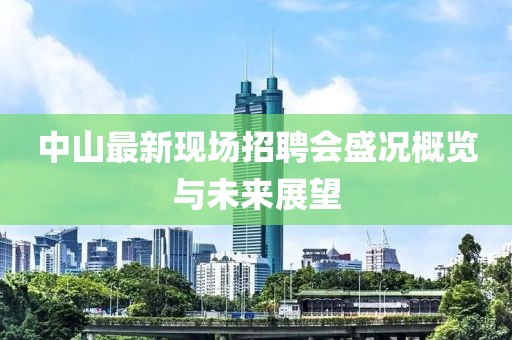 中山最新现场招聘会盛况概览与未来展望