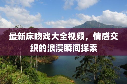 最新床吻戏大全视频，情感交织的浪漫瞬间探索