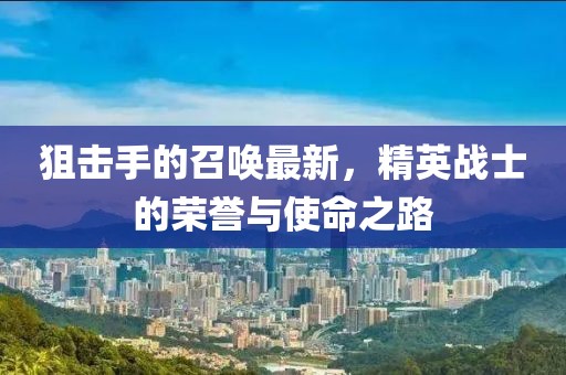 狙击手的召唤最新，精英战士的荣誉与使命之路