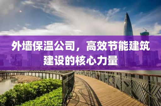 外墙保温公司，高效节能建筑建设的核心力量