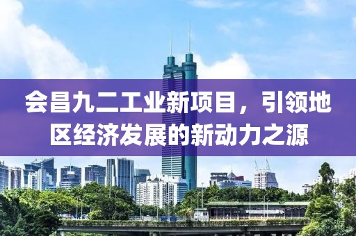 会昌九二工业新项目，引领地区经济发展的新动力之源