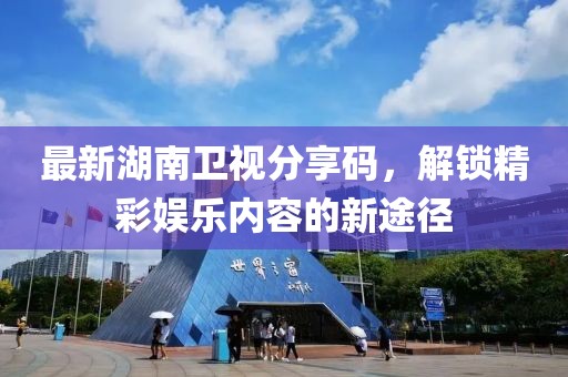 最新湖南卫视分享码，解锁精彩娱乐内容的新途径
