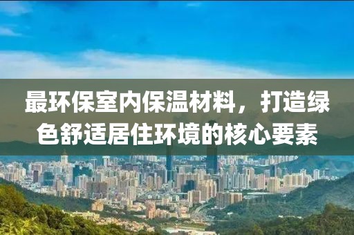 最环保室内保温材料，打造绿色舒适居住环境的核心要素