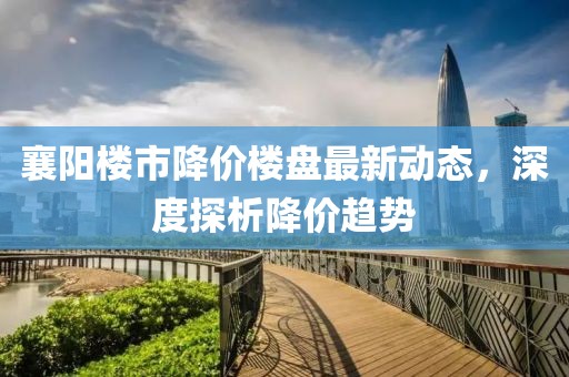 襄阳楼市降价楼盘最新动态，深度探析降价趋势