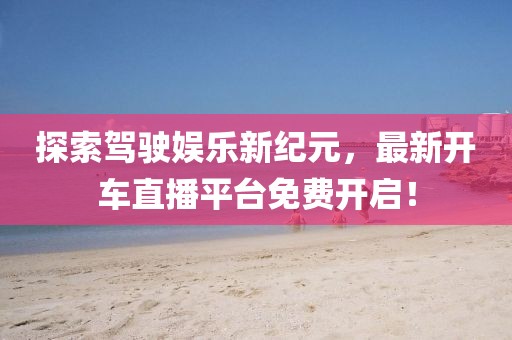 探索驾驶娱乐新纪元，最新开车直播平台免费开启！