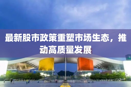 最新股市政策重塑市场生态，推动高质量发展