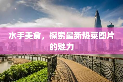水手美食，探索最新热菜图片的魅力