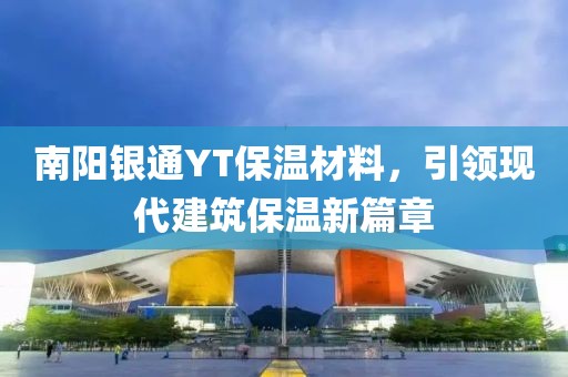 南阳银通YT保温材料，引领现代建筑保温新篇章