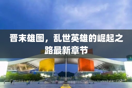 晋末雄图，乱世英雄的崛起之路最新章节