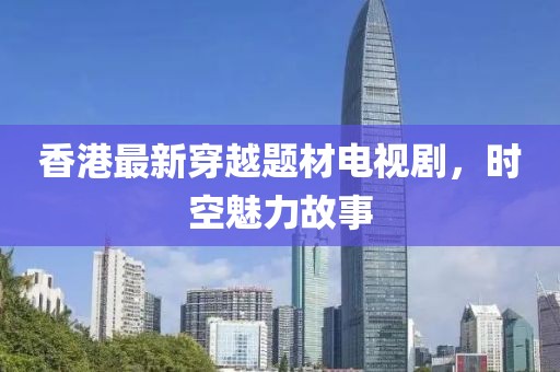 香港最新穿越题材电视剧，时空魅力故事
