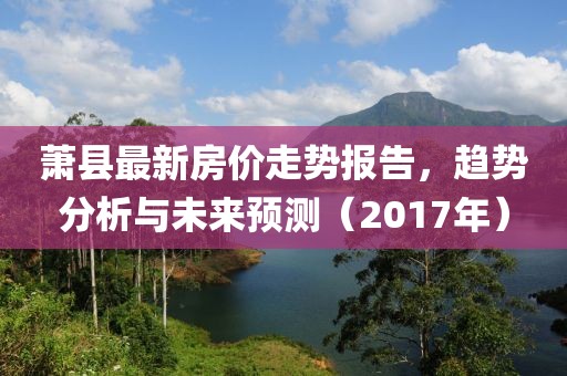 萧县最新房价走势报告，趋势分析与未来预测（2017年）