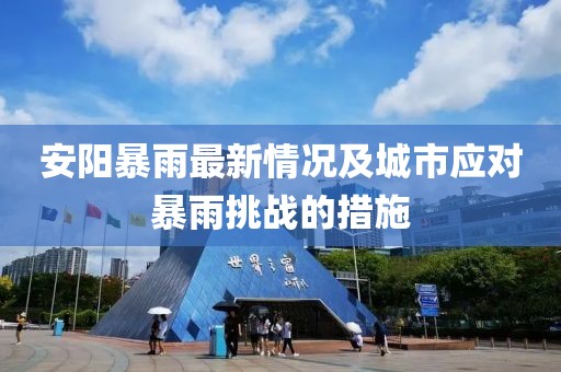 安阳暴雨最新情况及城市应对暴雨挑战的措施