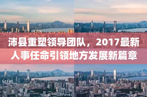 沛县重塑领导团队，2017最新人事任命引领地方发展新篇章