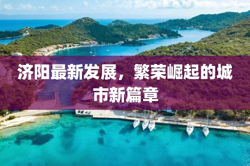 济阳最新发展，繁荣崛起的城市新篇章