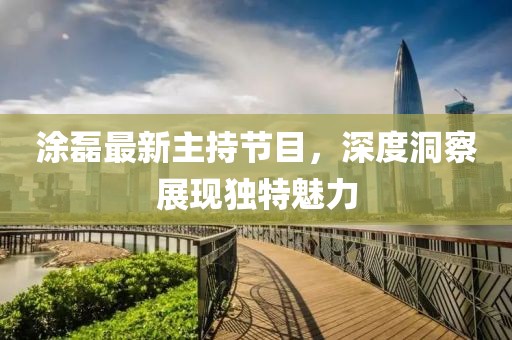 涂磊最新主持节目，深度洞察展现独特魅力