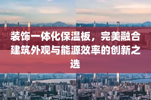 装饰一体化保温板，完美融合建筑外观与能源效率的创新之选