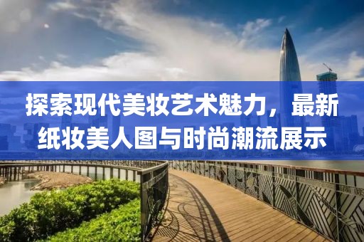 探索现代美妆艺术魅力，最新纸妆美人图与时尚潮流展示