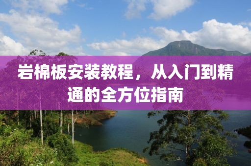 岩棉板安装教程，从入门到精通的全方位指南
