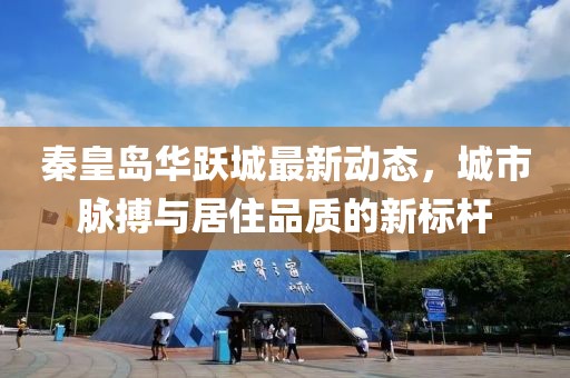 秦皇岛华跃城最新动态，城市脉搏与居住品质的新标杆