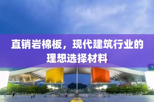 直销岩棉板，现代建筑行业的理想选择材料