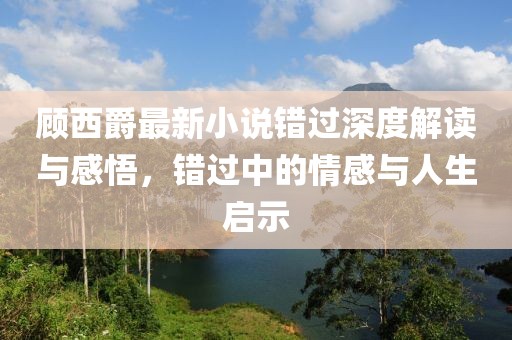 顾西爵最新小说错过深度解读与感悟，错过中的情感与人生启示