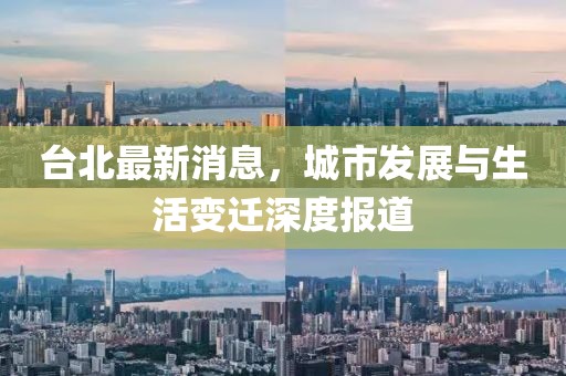台北最新消息，城市发展与生活变迁深度报道