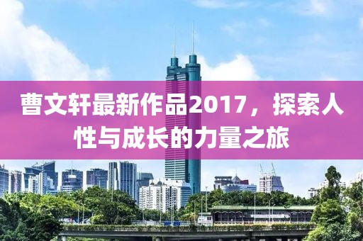 曹文轩最新作品2017，探索人性与成长的力量之旅