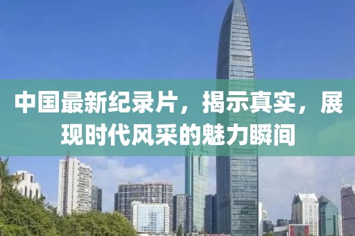 中国最新纪录片，揭示真实，展现时代风采的魅力瞬间
