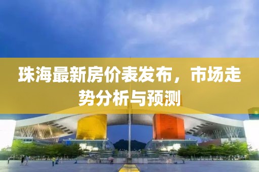 珠海最新房价表发布，市场走势分析与预测