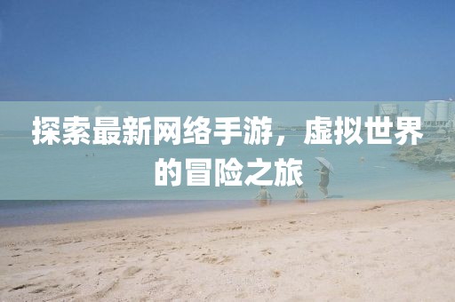探索最新网络手游，虚拟世界的冒险之旅