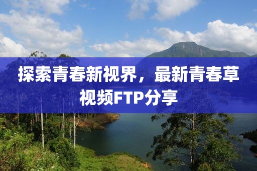 探索青春新视界，最新青春草视频FTP分享