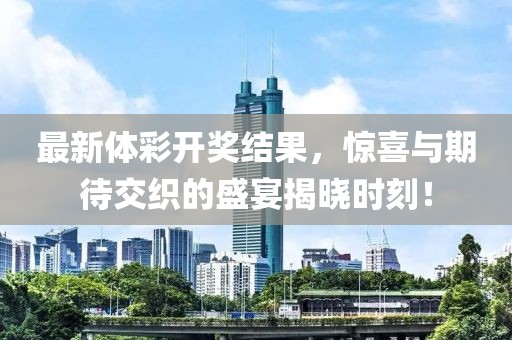 最新体彩开奖结果，惊喜与期待交织的盛宴揭晓时刻！