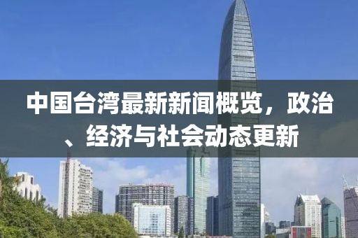 中国台湾最新新闻概览，政治、经济与社会动态更新