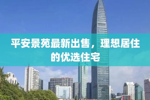 平安景苑最新出售，理想居住的优选住宅