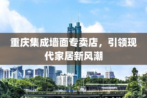 重庆集成墙面专卖店，引领现代家居新风潮