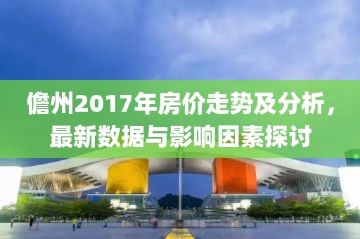 儋州2017年房价走势及分析，最新数据与影响因素探讨