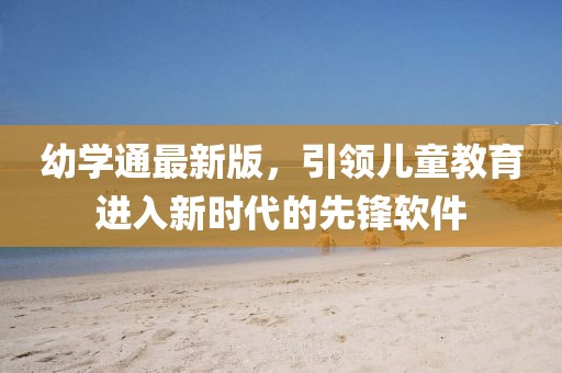 幼学通最新版，引领儿童教育进入新时代的先锋软件