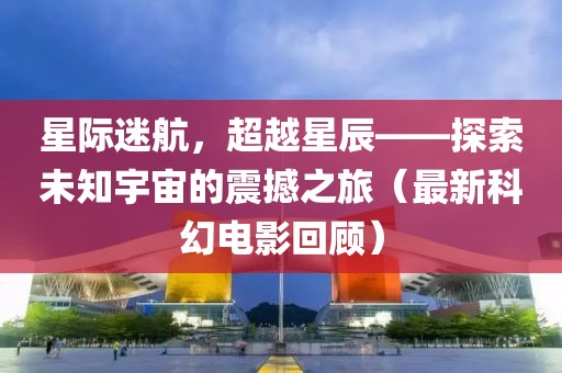 星际迷航，超越星辰——探索未知宇宙的震撼之旅（最新科幻电影回顾）