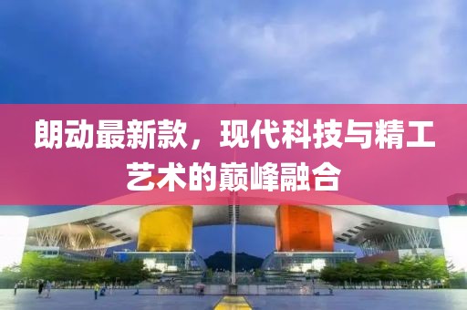 朗动最新款，现代科技与精工艺术的巅峰融合