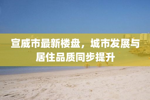 宣威市最新楼盘，城市发展与居住品质同步提升