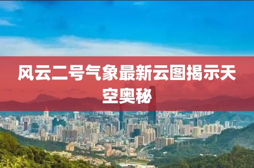 风云二号气象最新云图揭示天空奥秘