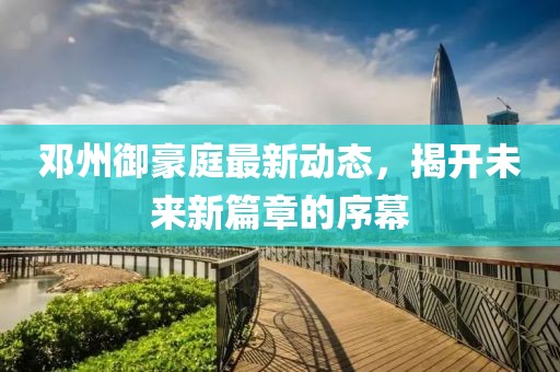 邓州御豪庭最新动态，揭开未来新篇章的序幕