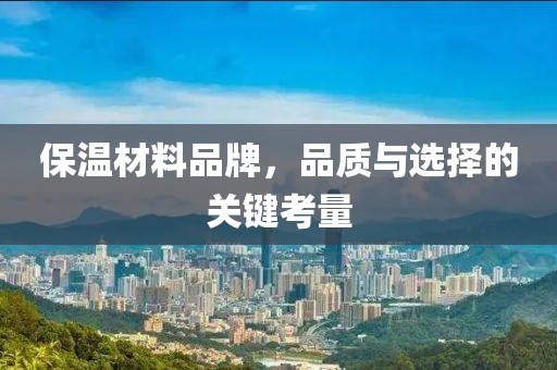 保温材料品牌，品质与选择的关键考量
