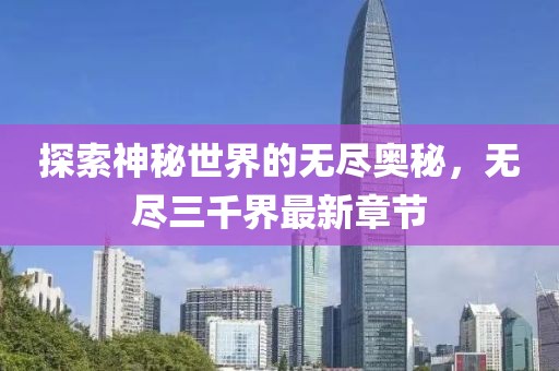 探索神秘世界的无尽奥秘，无尽三千界最新章节