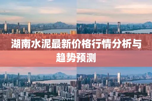 湖南水泥最新价格行情分析与趋势预测