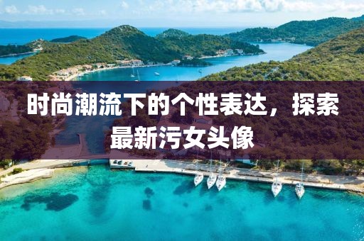 时尚潮流下的个性表达，探索最新污女头像